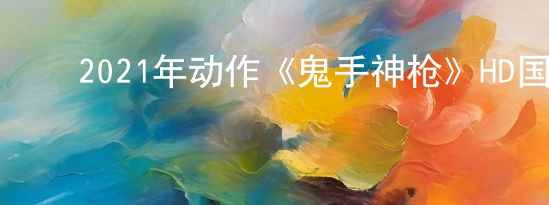 影视迷常献忠的个人博客,2021年动作《鬼手神枪》HD国语中字迅雷下载_电影天堂